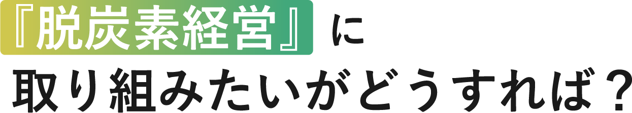 『脱炭素経営』に取り組みたいがどうすれば？